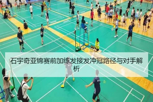 石宇奇亚锦赛前加练发接发冲冠路径与对手解析
